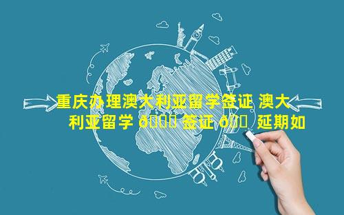 重庆办理澳大利亚留学签证 澳大利亚留学 🐟 签证 🐠 延期如何办理